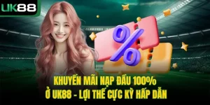 Khuyến Mãi Nạp Đầu 100% Ở UK88 - Lợi Thế Cực Kỳ Hấp Dẫn